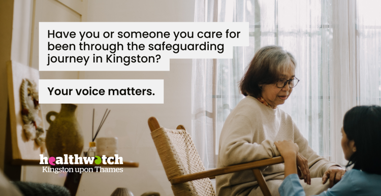 A photo of an older woman in a wheelchair. Another woman crouches down to hold her. Overlaid text reads ‘Have you or someone you care for been through the safeguarding journey in Kingston? Your voice matters.’ 
